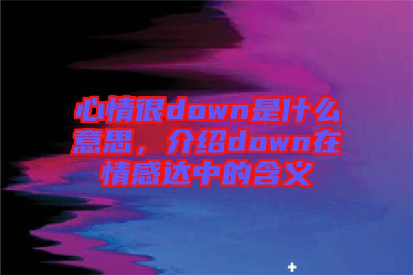 心情很down是什么意思，介紹down在情感達(dá)中的含義