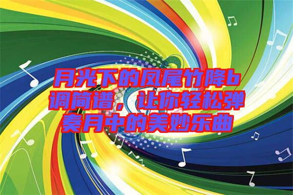 月光下的鳳尾竹降b調(diào)簡(jiǎn)譜，讓你輕松彈奏月中的美妙樂曲