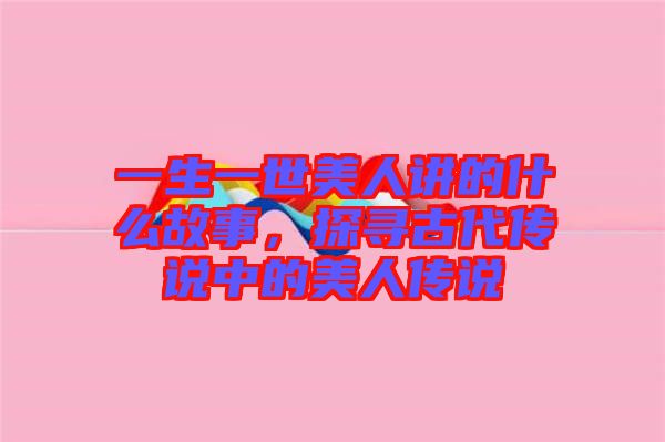一生一世美人講的什么故事，探尋古代傳說(shuō)中的美人傳說(shuō)