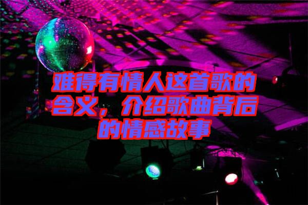 難得有情人這首歌的含義，介紹歌曲背后的情感故事