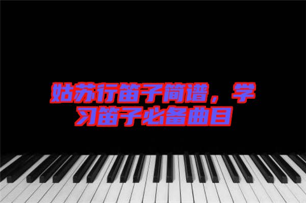 姑蘇行笛子簡譜，學習笛子必備曲目