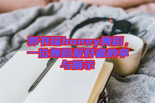 郭書瑤honey舞蹈，一位舞蹈愛(ài)好者的享與展示