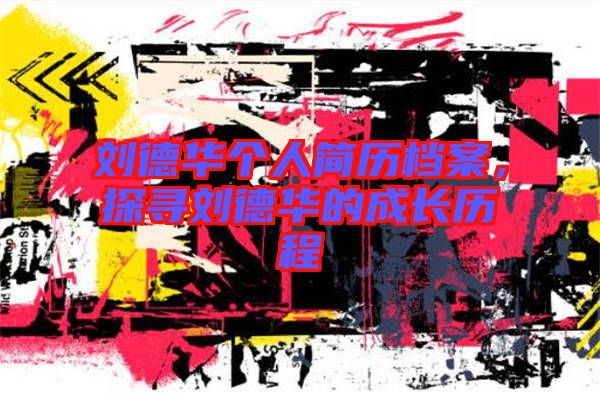 劉德華個(gè)人簡(jiǎn)歷檔案，探尋劉德華的成長(zhǎng)歷程
