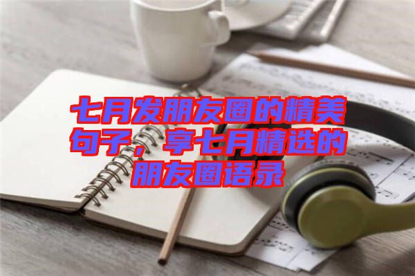 七月發(fā)朋友圈的精美句子，享七月精選的朋友圈語錄
