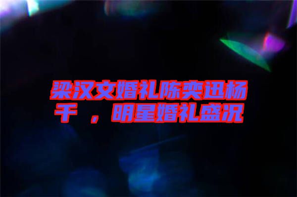 梁漢文婚禮陳奕迅楊千嬅，明星婚禮盛況
