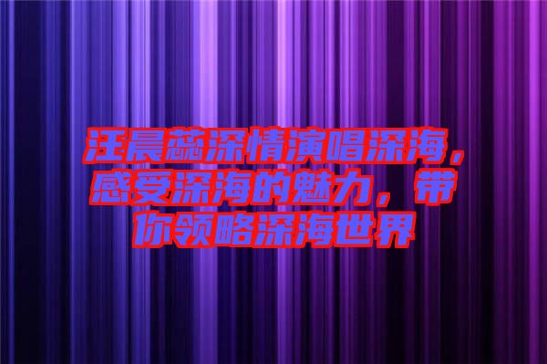 汪晨蕊深情演唱深海，感受深海的魅力，帶你領(lǐng)略深海世界