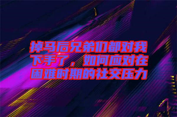 掉馬后兄弟們都對我下手了，如何應(yīng)對在困難時期的社交壓力