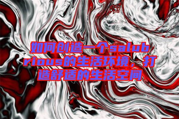如何創(chuàng)造一個(gè)salubrious的生活環(huán)境，打造舒適的生活空間