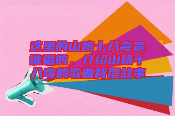 這里的山路十八彎是誰唱的，介紹山路十八彎的歌曲背后故事