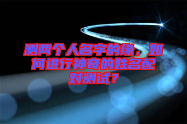 測(cè)兩個(gè)人名字的緣，如何進(jìn)行神奇的姓名配對(duì)測(cè)試？