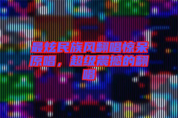 最炫民族風(fēng)翻唱驚呆原唱，超級震撼的翻唱