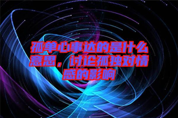 孤單心事達的是什么意思，討論孤獨對情感的影響