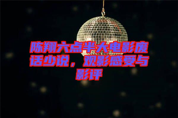 陳翔六點半大電影廢話少說，觀影感受與影評