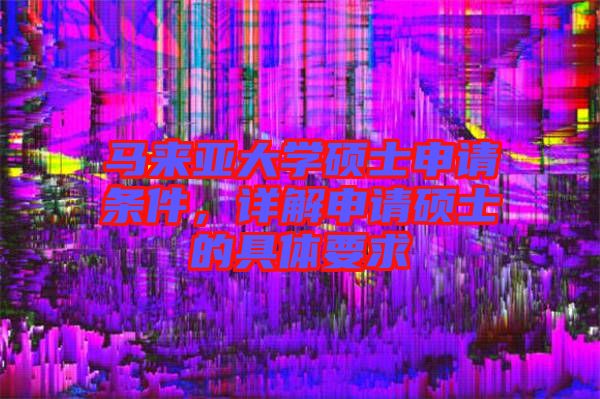 馬來亞大學(xué)碩士申請條件，詳解申請碩士的具體要求