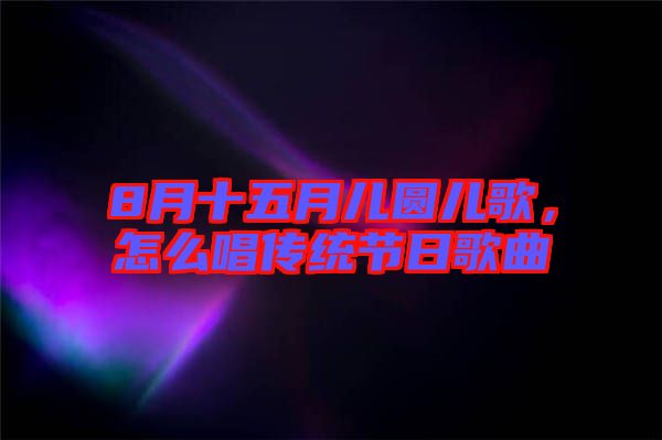 8月十五月兒圓兒歌，怎么唱傳統(tǒng)節(jié)日歌曲