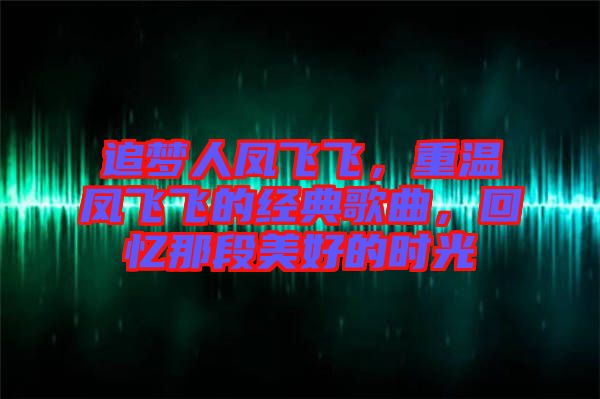 追夢(mèng)人鳳飛飛，重溫鳳飛飛的經(jīng)典歌曲，回憶那段美好的時(shí)光
