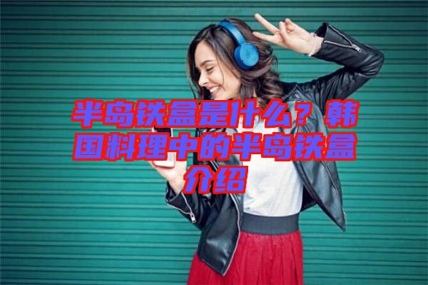 半島鐵盒是什么？韓國料理中的半島鐵盒介紹