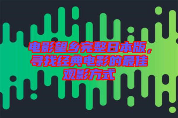 電影望鄉(xiāng)完整日本版，尋找經(jīng)典電影的最佳觀影方式