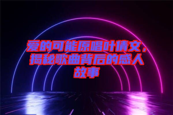 愛(ài)的可能原唱葉倩文，揭秘歌曲背后的感人故事
