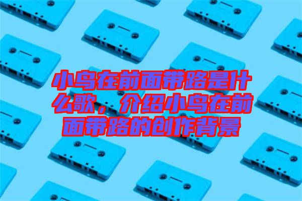小鳥在前面帶路是什么歌，介紹小鳥在前面帶路的創(chuàng)作背景