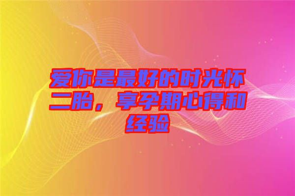 愛你是最好的時光懷二胎，享孕期心得和經(jīng)驗
