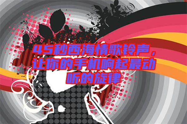 45秒西海情歌鈴聲，讓你的手機(jī)響起最動(dòng)聽(tīng)的旋律