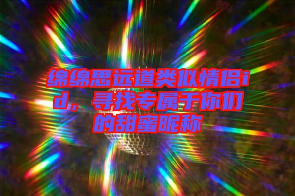 綿綿思遠(yuǎn)道類(lèi)似情侶id，尋找專(zhuān)屬于你們的甜蜜昵稱