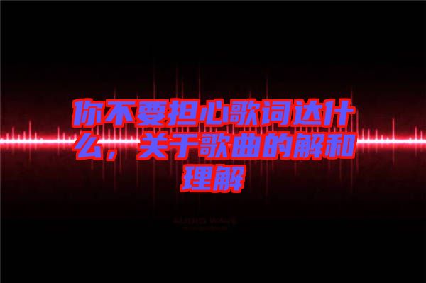 你不要擔(dān)心歌詞達(dá)什么，關(guān)于歌曲的解和理解