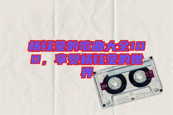 楊鈺瑩的歌曲大全100，享受楊鈺瑩的世界