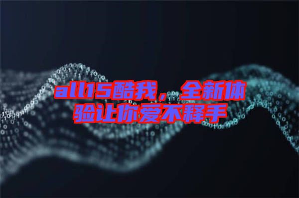 all15酷我，全新體驗讓你愛不釋手