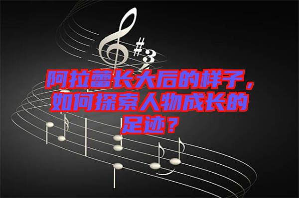 阿拉蕾長(zhǎng)大后的樣子，如何探索人物成長(zhǎng)的足跡？