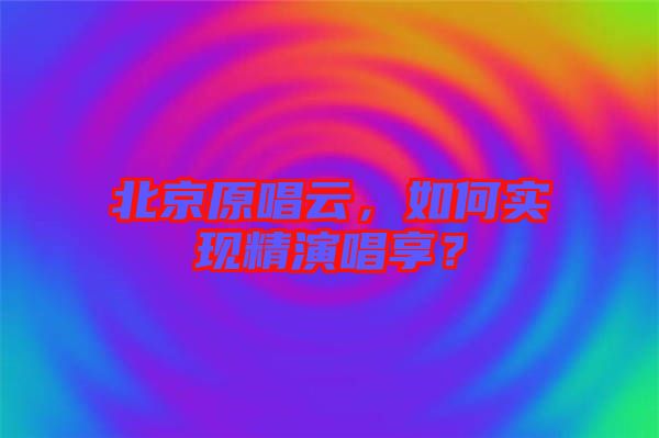 北京原唱云，如何實(shí)現(xiàn)精演唱享？