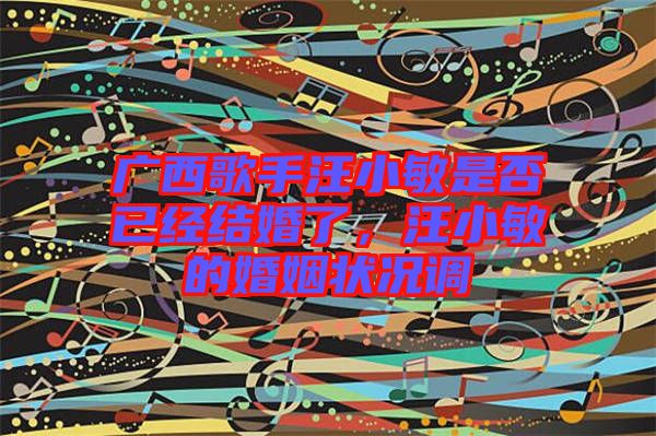 廣西歌手汪小敏是否已經(jīng)結(jié)婚了，汪小敏的婚姻狀況調(diào)