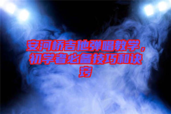 安河橋吉他彈唱教學(xué)，初學(xué)者必備技巧和訣竅