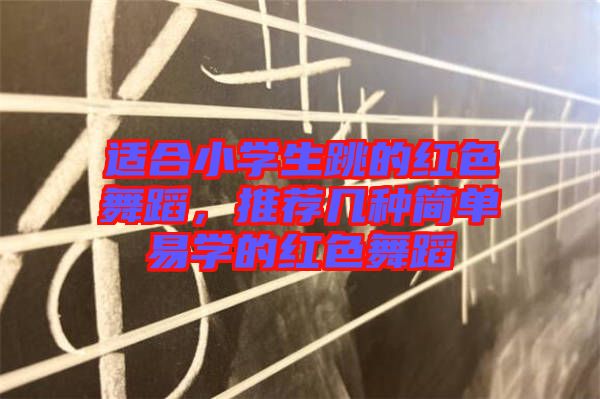 適合小學(xué)生跳的紅色舞蹈，推薦幾種簡單易學(xué)的紅色舞蹈