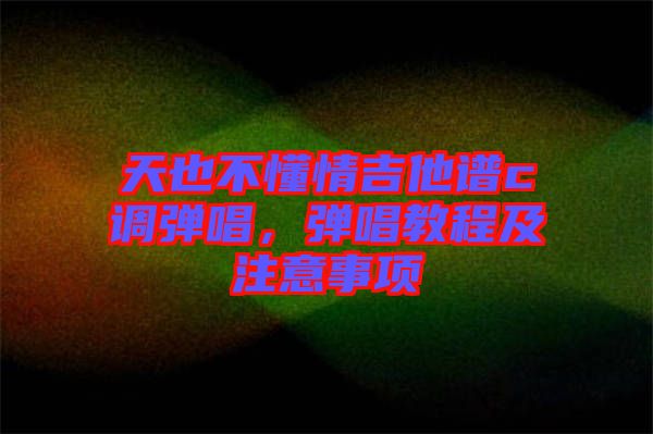 天也不懂情吉他譜c調(diào)彈唱，彈唱教程及注意事項(xiàng)