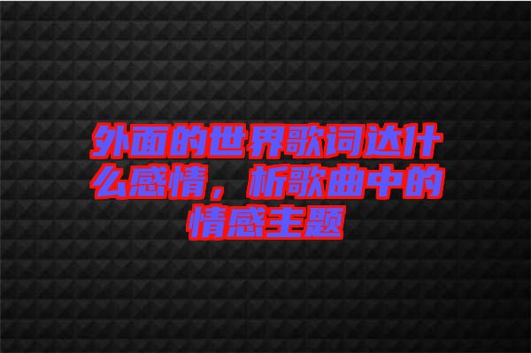 外面的世界歌詞達(dá)什么感情，析歌曲中的情感主題