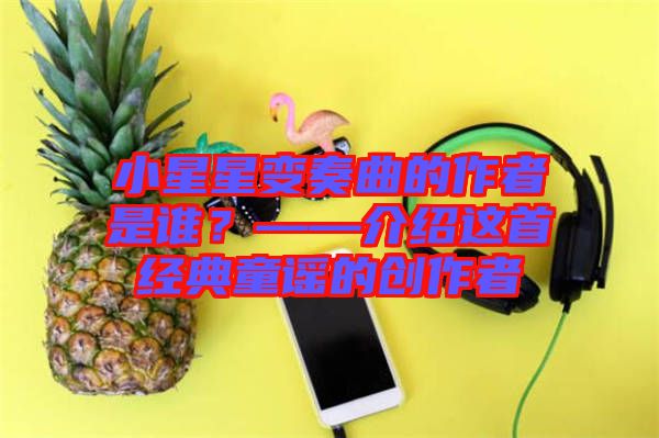 小星星變奏曲的作者是誰？——介紹這首經(jīng)典童謠的創(chuàng)作者