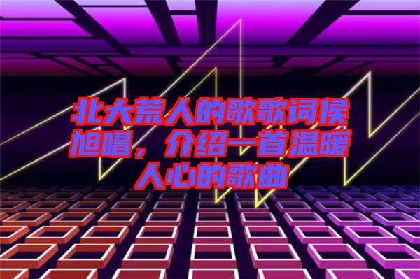 北大荒人的歌歌詞侯旭唱，介紹一首溫暖人心的歌曲