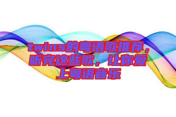 twins的粵語歌推薦，聽完這些歌，讓你愛上粵語音樂