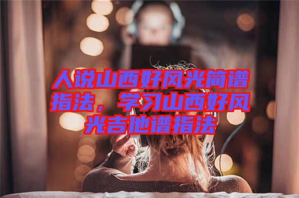人說山西好風(fēng)光簡譜指法，學(xué)習(xí)山西好風(fēng)光吉他譜指法