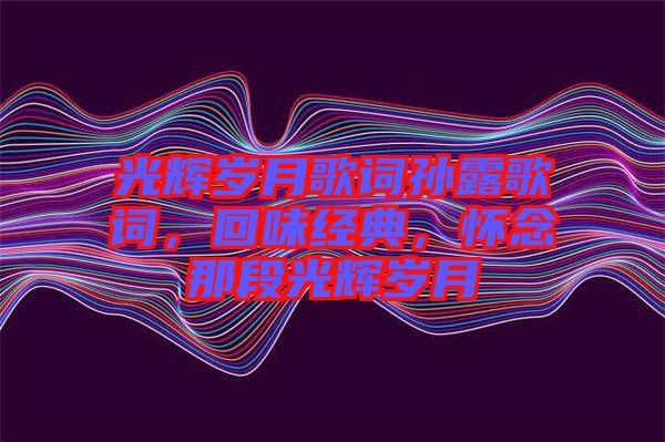 光輝歲月歌詞孫露歌詞，回味經(jīng)典，懷念那段光輝歲月