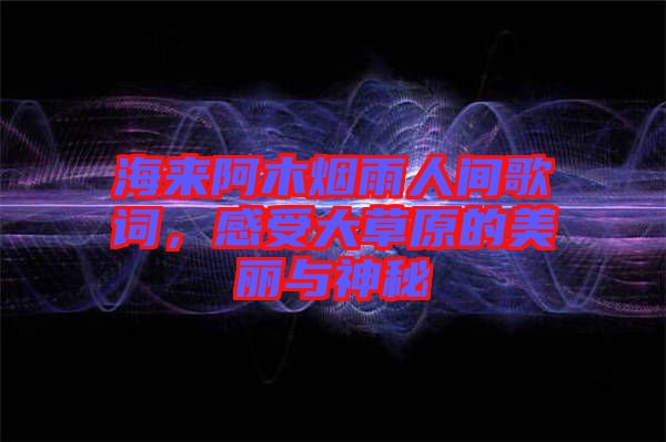 海來阿木煙雨人間歌詞，感受大草原的美麗與神秘