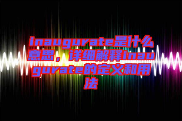 inaugurate是什么意思，詳細(xì)解釋inaugurate的定義和用法