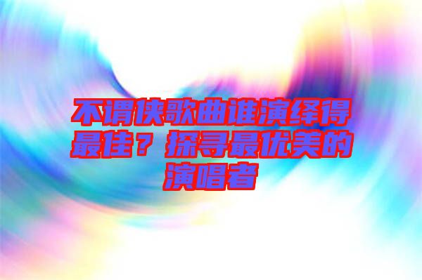 不謂俠歌曲誰演繹得最佳？探尋最優(yōu)美的演唱者