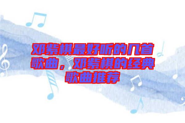鄧紫棋最好聽的幾首歌曲，鄧紫棋的經(jīng)典歌曲推薦