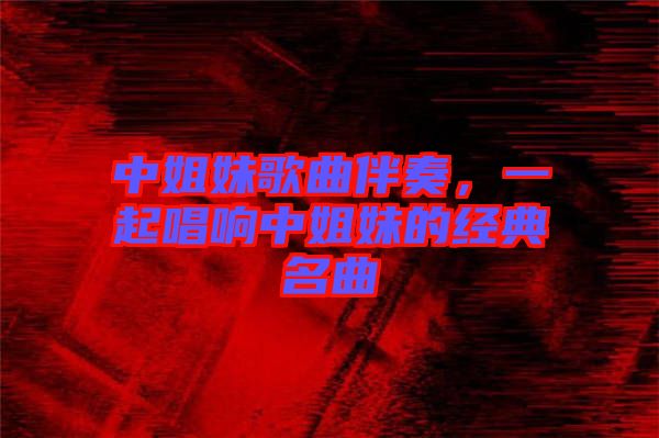 中姐妹歌曲伴奏，一起唱響中姐妹的經(jīng)典名曲