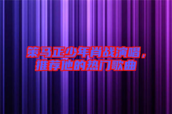策馬正少年肖戰(zhàn)演唱，推薦他的熱門歌曲
