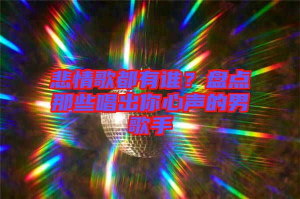 悲情歌都有誰(shuí)？盤點(diǎn)那些唱出你心聲的男歌手