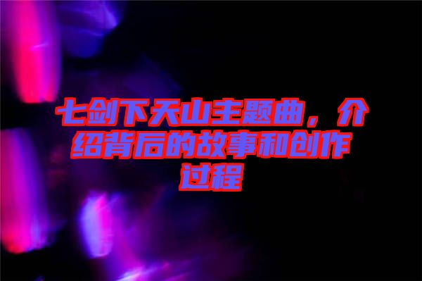 七劍下天山主題曲，介紹背后的故事和創(chuàng)作過程